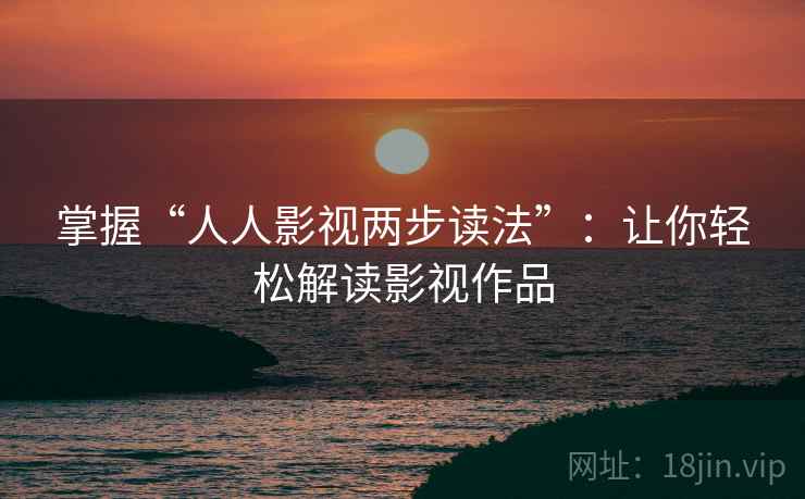 掌握“人人影视两步读法”:让你轻松解读影视作品 掌握“人人影视两步读法”:让你轻松解读影视作品