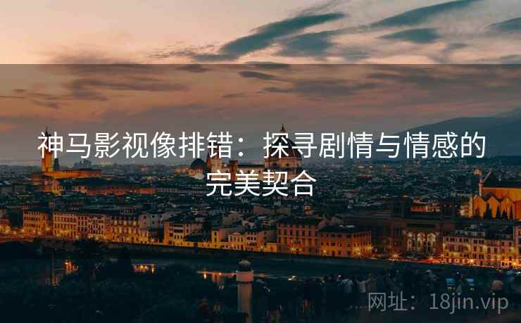 神马影视像排错:探寻剧情与情感的完美契合 神马影视像排错:探寻剧情与情感的完美契合