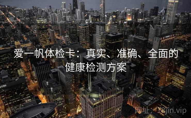 爱一帆体检卡:真实、准确、全面的健康检测方案 爱一帆体检卡:真实、准确、全面的健康检测方案