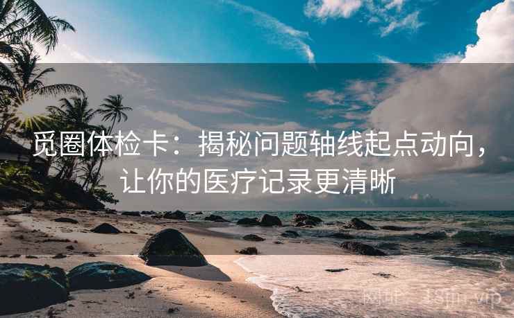 觅圈体检卡:揭秘问题轴线起点动向,让你的医疗记录更清晰 觅圈体检卡:揭秘问题轴线起点动向,让你的医疗记录更清晰
