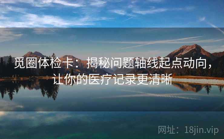 觅圈体检卡:揭秘问题轴线起点动向,让你的医疗记录更清晰 觅圈体检卡:揭秘问题轴线起点动向,让你的医疗记录更清晰
