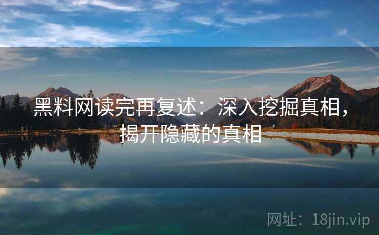 黑料网读完再复述:深入挖掘真相,揭开隐藏的真相 黑料网读完再复述:深入挖掘真相,揭开隐藏的真相