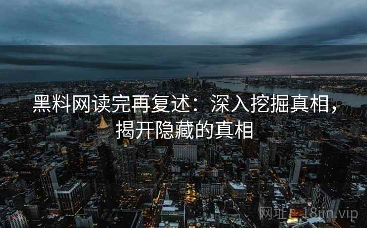 黑料网读完再复述:深入挖掘真相,揭开隐藏的真相 黑料网读完再复述:深入挖掘真相,揭开隐藏的真相