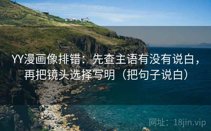 YY漫画像排错:先查主语有没有说白,再把镜头选择写明(把句子说白) YY漫画像排错:先查主语有没有说白,再把镜头选择写明(把句子说白)