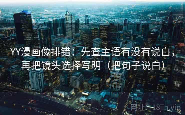YY漫画像排错:先查主语有没有说白,再把镜头选择写明(把句子说白) YY漫画像排错:先查主语有没有说白,再把镜头选择写明(把句子说白)