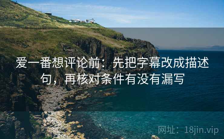 爱一番想评论前:先把字幕改成描述句,再核对条件有没有漏写 爱一番想评论前:先把字幕改成描述句,再核对条件有没有漏写