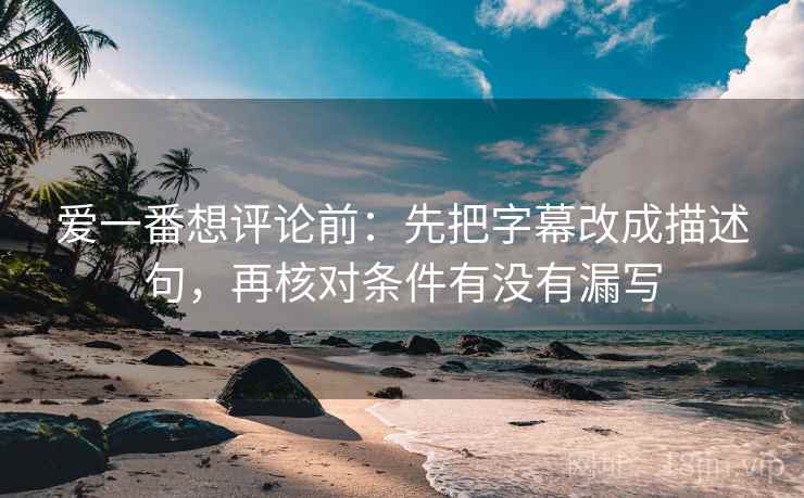 爱一番想评论前:先把字幕改成描述句,再核对条件有没有漏写 爱一番想评论前:先把字幕改成描述句,再核对条件有没有漏写