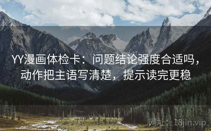YY漫画体检卡:问题结论强度合适吗,动作把主语写清楚,提示读完更稳 YY漫画体检卡:问题结论强度合适吗,动作把主语写清楚,提示读完更稳