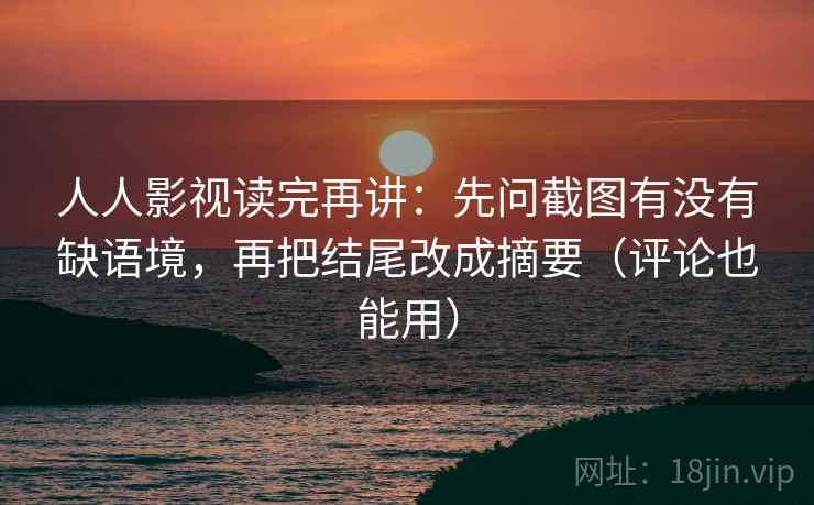 人人影视读完再讲:先问截图有没有缺语境,再把结尾改成摘要(评论也能用) 人人影视读完再讲:先问截图有没有缺语境,再把结尾改成摘要(评论也能用)