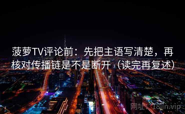 菠萝TV评论前:先把主语写清楚,再核对传播链是不是断开(读完再复述) 菠萝TV评论前:先把主语写清楚,再核对传播链是不是断开(读完再复述)