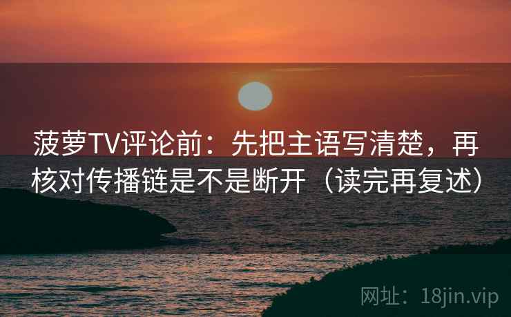 菠萝TV评论前:先把主语写清楚,再核对传播链是不是断开(读完再复述) 菠萝TV评论前:先把主语写清楚,再核对传播链是不是断开(读完再复述)