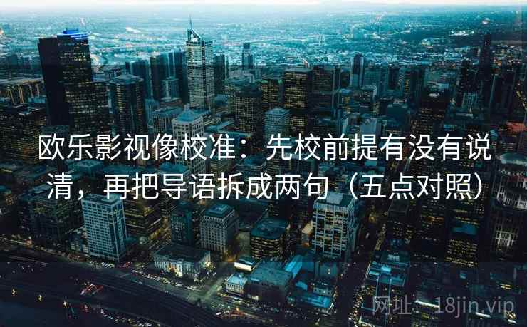 欧乐影视像校准:先校前提有没有说清,再把导语拆成两句(五点对照) 欧乐影视像校准:先校前提有没有说清,再把导语拆成两句(五点对照)