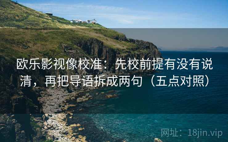 欧乐影视像校准:先校前提有没有说清,再把导语拆成两句(五点对照) 欧乐影视像校准:先校前提有没有说清,再把导语拆成两句(五点对照)