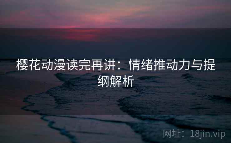 樱花动漫读完再讲:情绪推动力与提纲解析 樱花动漫读完再讲:情绪推动力与提纲解析