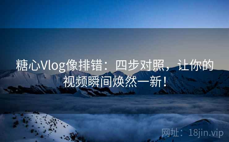 糖心Vlog像排错:四步对照,让你的视频瞬间焕然一新! 糖心Vlog像排错:四步对照,让你的视频瞬间焕然一新!