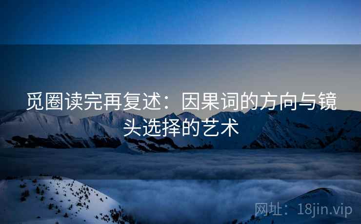 觅圈读完再复述:因果词的方向与镜头选择的艺术 觅圈读完再复述:因果词的方向与镜头选择的艺术