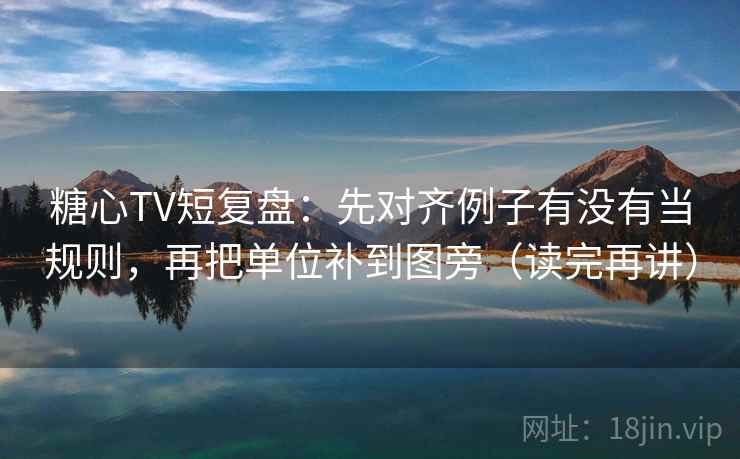 糖心TV短复盘:先对齐例子有没有当规则,再把单位补到图旁(读完再讲) 糖心TV短复盘:先对齐例子有没有当规则,再把单位补到图旁(读完再讲)