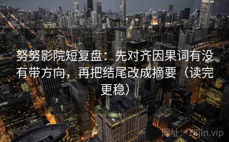 努努影院短复盘:先对齐因果词有没有带方向,再把结尾改成摘要(读完更稳) 努努影院短复盘:先对齐因果词有没有带方向,再把结尾改成摘要(读完更稳)