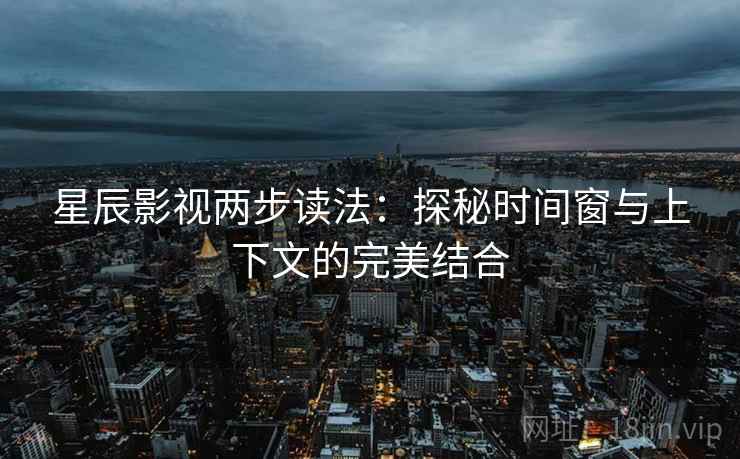 星辰影视两步读法:探秘时间窗与上下文的完美结合 星辰影视两步读法:探秘时间窗与上下文的完美结合