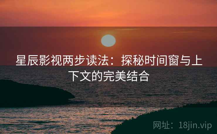 星辰影视两步读法:探秘时间窗与上下文的完美结合 星辰影视两步读法:探秘时间窗与上下文的完美结合