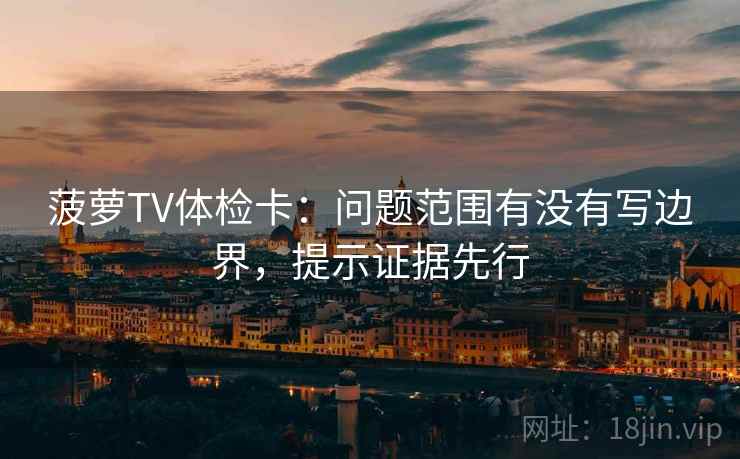 菠萝TV体检卡:问题范围有没有写边界,提示证据先行 菠萝TV体检卡:问题范围有没有写边界,提示证据先行