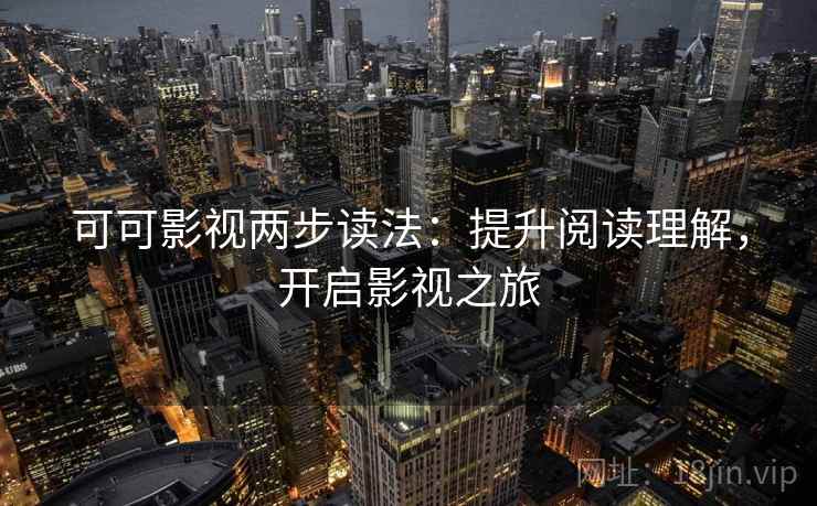 可可影视两步读法:提升阅读理解,开启影视之旅 可可影视两步读法:提升阅读理解,开启影视之旅