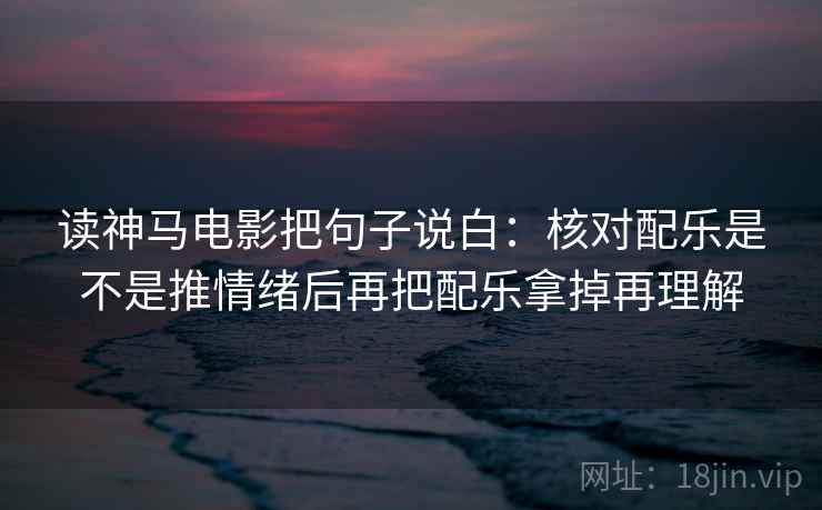 读神马电影把句子说白:核对配乐是不是推情绪后再把配乐拿掉再理解 读神马电影把句子说白:核对配乐是不是推情绪后再把配乐拿掉再理解