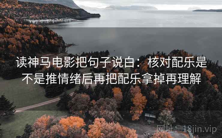读神马电影把句子说白:核对配乐是不是推情绪后再把配乐拿掉再理解 读神马电影把句子说白:核对配乐是不是推情绪后再把配乐拿掉再理解