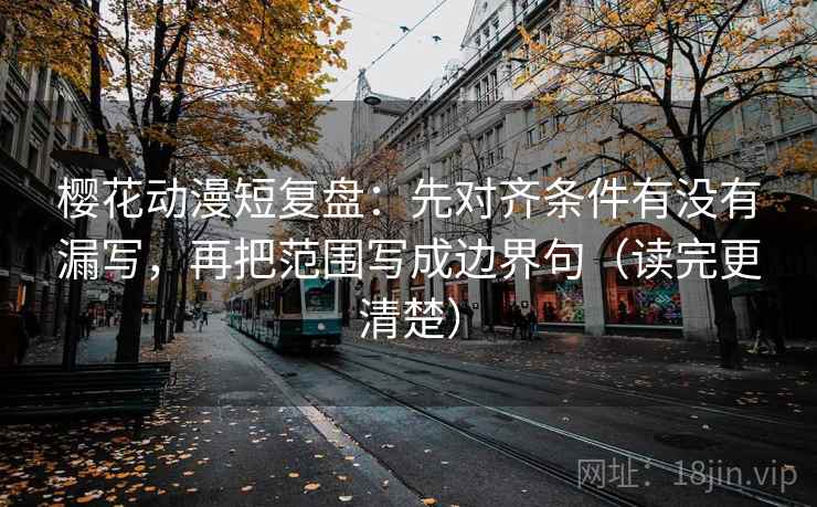 樱花动漫短复盘:先对齐条件有没有漏写,再把范围写成边界句(读完更清楚) 樱花动漫短复盘:先对齐条件有没有漏写,再把范围写成边界句(读完更清楚)