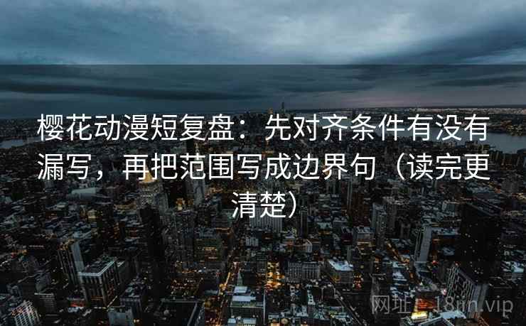 樱花动漫短复盘:先对齐条件有没有漏写,再把范围写成边界句(读完更清楚) 樱花动漫短复盘:先对齐条件有没有漏写,再把范围写成边界句(读完更清楚)