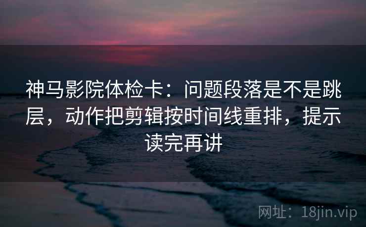 神马影院体检卡:问题段落是不是跳层,动作把剪辑按时间线重排,提示读完再讲 神马影院体检卡:问题段落是不是跳层,动作把剪辑按时间线重排,提示读完再讲