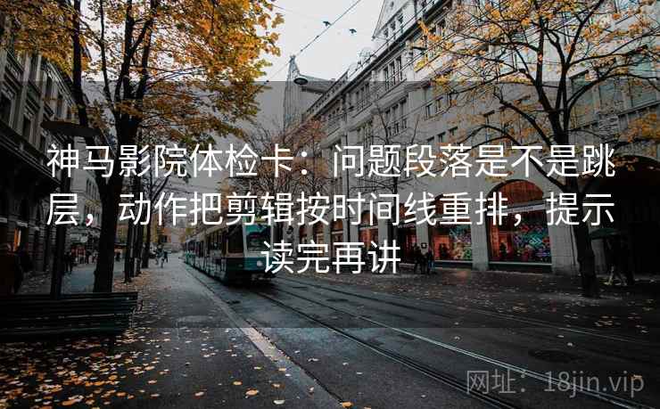 神马影院体检卡:问题段落是不是跳层,动作把剪辑按时间线重排,提示读完再讲 神马影院体检卡:问题段落是不是跳层,动作把剪辑按时间线重排,提示读完再讲