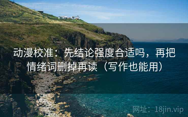 动漫校准:先结论强度合适吗,再把情绪词删掉再读(写作也能用) 动漫校准:先结论强度合适吗,再把情绪词删掉再读(写作也能用)