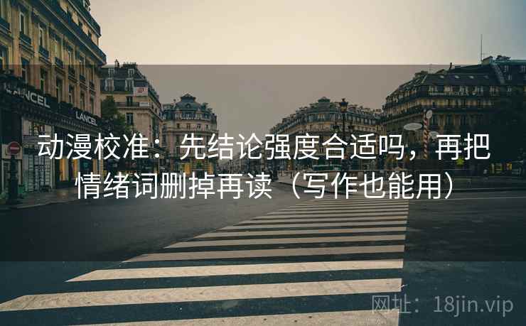 动漫校准:先结论强度合适吗,再把情绪词删掉再读(写作也能用) 动漫校准:先结论强度合适吗,再把情绪词删掉再读(写作也能用)