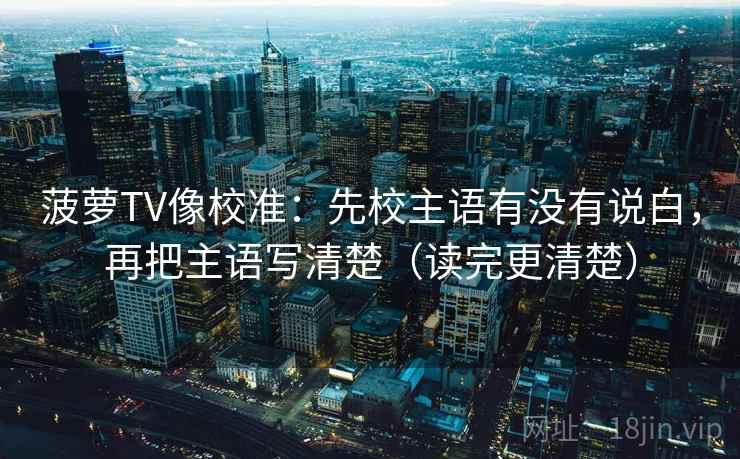 菠萝TV像校准:先校主语有没有说白,再把主语写清楚(读完更清楚) 菠萝TV像校准:先校主语有没有说白,再把主语写清楚(读完更清楚)