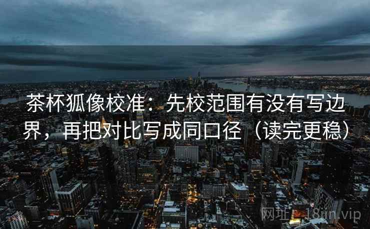 茶杯狐像校准:先校范围有没有写边界,再把对比写成同口径(读完更稳) 茶杯狐像校准:先校范围有没有写边界,再把对比写成同口径(读完更稳)