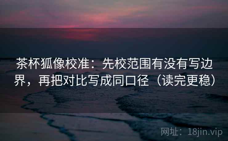 茶杯狐像校准:先校范围有没有写边界,再把对比写成同口径(读完更稳) 茶杯狐像校准:先校范围有没有写边界,再把对比写成同口径(读完更稳)