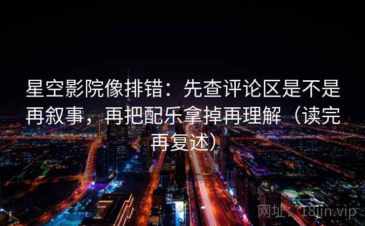 星空影院像排错:先查评论区是不是再叙事,再把配乐拿掉再理解(读完再复述) 星空影院像排错:先查评论区是不是再叙事,再把配乐拿掉再理解(读完再复述)