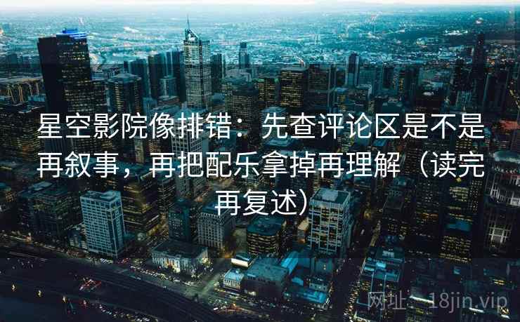星空影院像排错:先查评论区是不是再叙事,再把配乐拿掉再理解(读完再复述) 星空影院像排错:先查评论区是不是再叙事,再把配乐拿掉再理解(读完再复述)