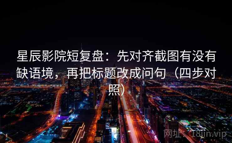 星辰影院短复盘:先对齐截图有没有缺语境,再把标题改成问句(四步对照) 星辰影院短复盘:先对齐截图有没有缺语境,再把标题改成问句(四步对照)