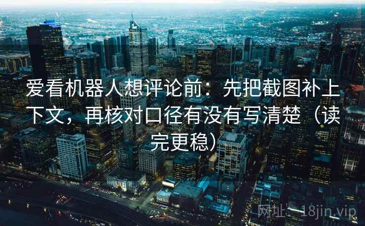 爱看机器人想评论前:先把截图补上下文,再核对口径有没有写清楚(读完更稳) 爱看机器人想评论前:先把截图补上下文,再核对口径有没有写清楚(读完更稳)