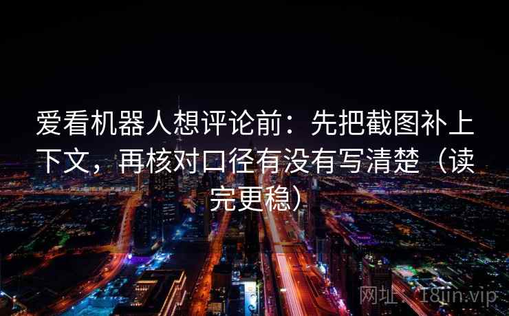 爱看机器人想评论前:先把截图补上下文,再核对口径有没有写清楚(读完更稳) 爱看机器人想评论前:先把截图补上下文,再核对口径有没有写清楚(读完更稳)