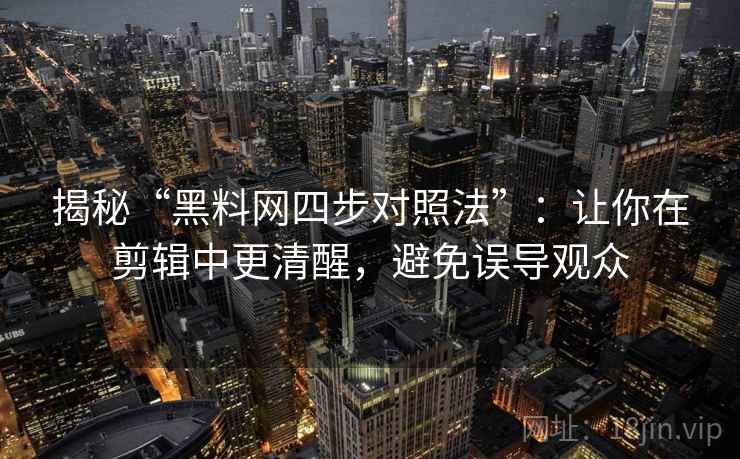 揭秘“黑料网四步对照法”:让你在剪辑中更清醒,避免误导观众 揭秘“黑料网四步对照法”:让你在剪辑中更清醒,避免误导观众