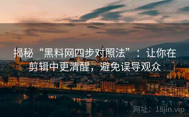 揭秘“黑料网四步对照法”:让你在剪辑中更清醒,避免误导观众 揭秘“黑料网四步对照法”:让你在剪辑中更清醒,避免误导观众