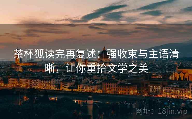 茶杯狐读完再复述:强收束与主语清晰,让你重拾文学之美 茶杯狐读完再复述:强收束与主语清晰,让你重拾文学之美