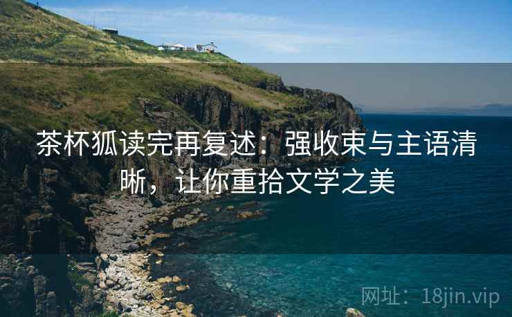 茶杯狐读完再复述:强收束与主语清晰,让你重拾文学之美 茶杯狐读完再复述:强收束与主语清晰,让你重拾文学之美
