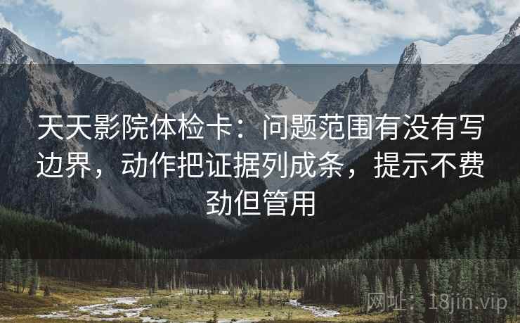 天天影院体检卡:问题范围有没有写边界,动作把证据列成条,提示不费劲但管用 天天影院体检卡:问题范围有没有写边界,动作把证据列成条,提示不费劲但管用