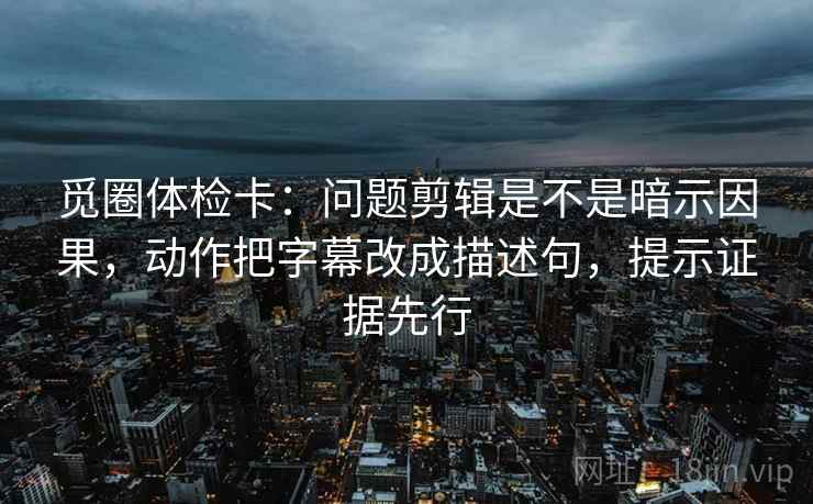觅圈体检卡:问题剪辑是不是暗示因果,动作把字幕改成描述句,提示证据先行 觅圈体检卡:问题剪辑是不是暗示因果,动作把字幕改成描述句,提示证据先行