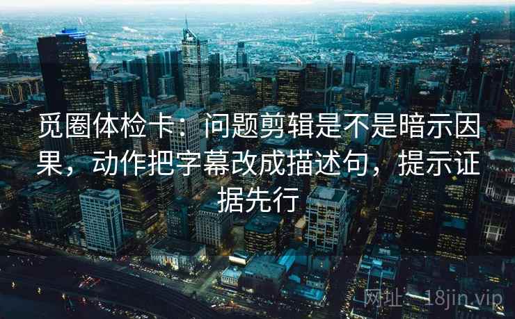 觅圈体检卡:问题剪辑是不是暗示因果,动作把字幕改成描述句,提示证据先行 觅圈体检卡:问题剪辑是不是暗示因果,动作把字幕改成描述句,提示证据先行