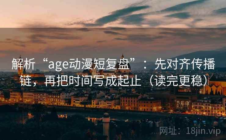 解析“age动漫短复盘”:先对齐传播链,再把时间写成起止(读完更稳) 解析“age动漫短复盘”:先对齐传播链,再把时间写成起止(读完更稳)